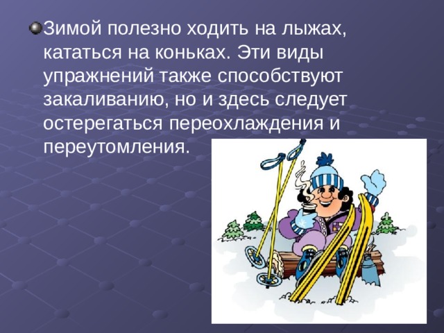 Зимой полезно ходить на лыжах, кататься на коньках. Эти виды упражнений также способствуют закаливанию, но и здесь следует остерегаться переохлаждения и переутомления.