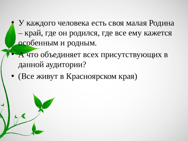 У каждого человека есть своя малая Родина – край, где он родился, где все ему кажется особенным и родным. А что объединяет всех присутствующих в данной аудитории? (Все живут в Красноярском края)