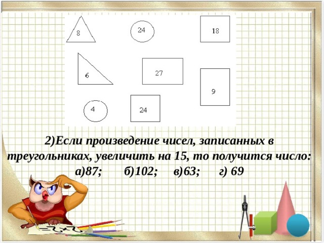 2)Если произведение чисел, записанных в треугольниках, увеличить на 15, то получится число:  а)87;       б)102;   в)63;      г) 69