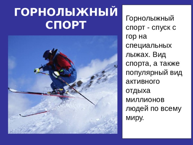 ГОРНОЛЫЖНЫЙСПОРТ Горнолыжный спорт - спуск с гор на специальных лыжах. Вид спорта, а также популярный вид активного отдыха миллионов людей по всему миру.