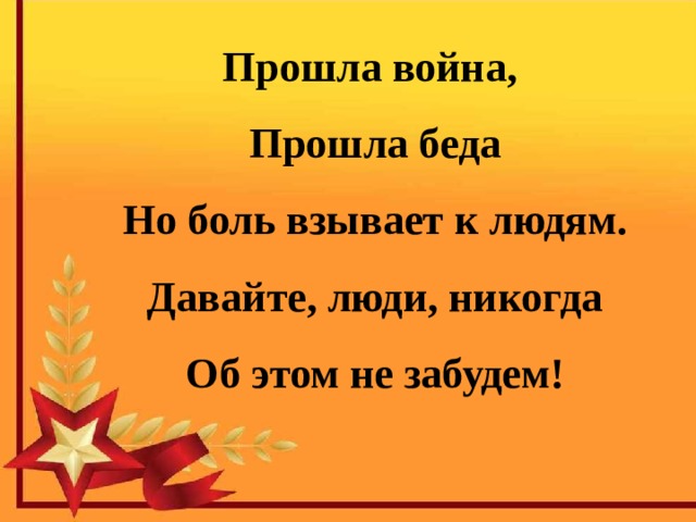 Прошла война, Прошла беда Но боль взывает к людям. Давайте, люди, никогда Об этом не забудем!