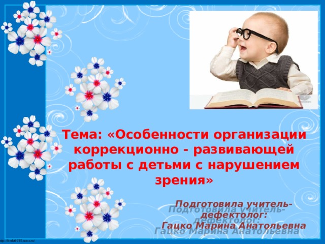 Тема: «Особенности организации коррекционно - развивающей работы с детьми с нарушением зрения» Подготовила учитель-дефектолог: Гацко Марина Анатольевна