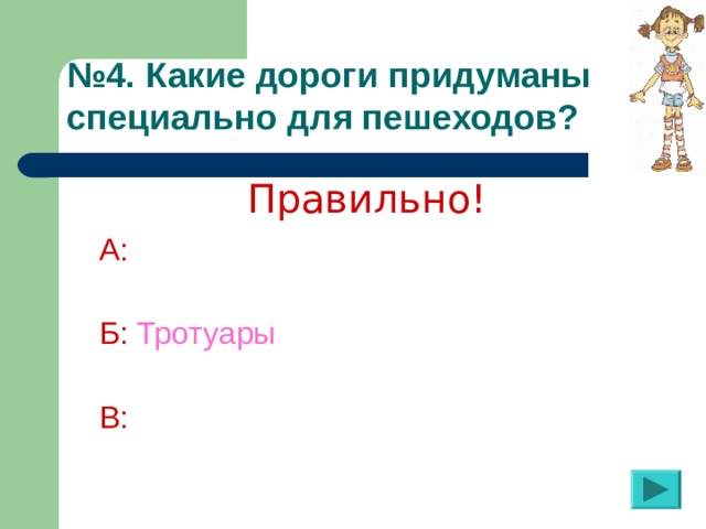 № 4. Какие дороги придуманы специально для пешеходов?  Правильно! А:  Б:  Тротуары  В: