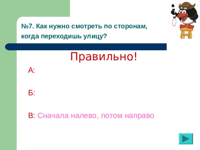 № 7. Как нужно смотреть по сторонам,  когда переходишь улицу?  Правильно! А:  Б:  В:  Сначала налево, потом направо