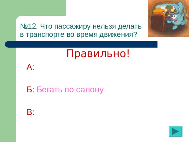 № 12. Что пассажиру нельзя делать  в транспорте во время движения? Правильно! А:  Б:  Бегать по салону  В: