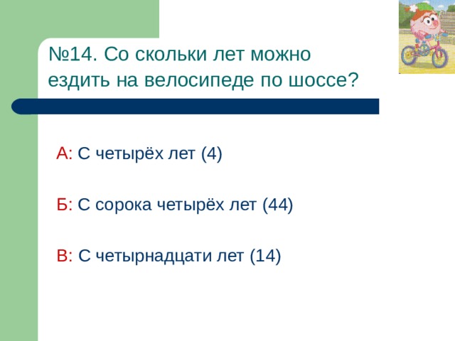 № 14. Со скольки лет можно  ездить на велосипеде по шоссе?  А: С четырёх лет (4) Б: С сорока четырёх лет (44) В: С четырнадцати лет (14)