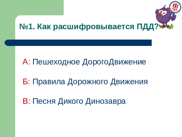 № 1. Как расшифровывается ПДД?  А:  Пешеходное ДорогоДвижение  Б:  Правила Дорожного Движения В: Песня Дикого Динозавра