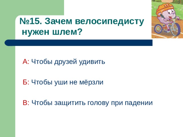 № 15. Зачем велосипедисту  нужен шлем?  А: Чтобы друзей удивить Б: Чтобы уши не мёрзли В: Чтобы защитить голову при падении