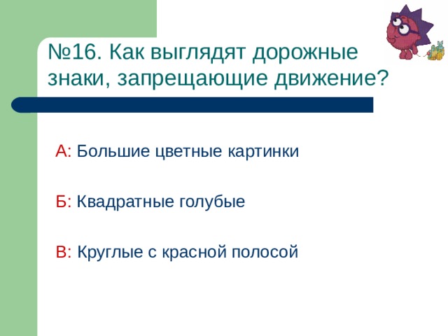 № 1 6 . Как выглядят дорожные  знаки, запрещающие движение?  А: Большие цветные картинки Б: Квадратные голубые В: Круглые с красной полосой