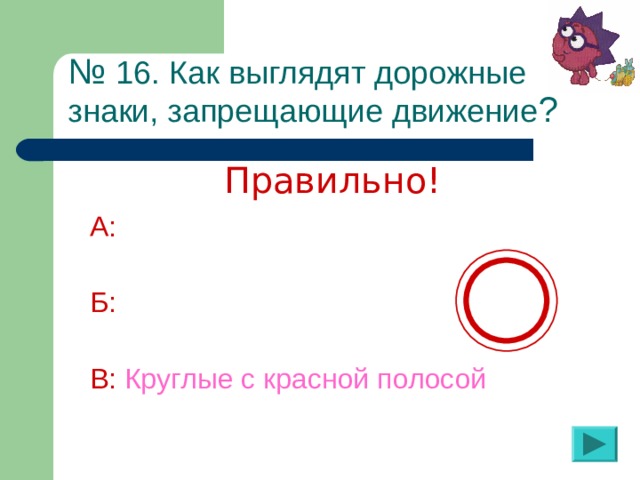 № 1 6 . Как выглядят дорожные  знаки, запрещающие движение ? Правильно! А:  Б:  В:  Круглые с красной полосой