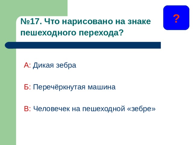 ? № 1 7 . Что нарисовано на знаке пешеходного перехода?  А: Дикая зебра Б: Перечёркнутая машина В: Человечек на пешеходной «зебре»