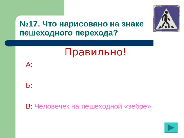 № 1 7 . Что нарисовано на знаке пешеходного перехода? Правильно! А:  Б:  В:  Человечек на пешеходной «зебре»