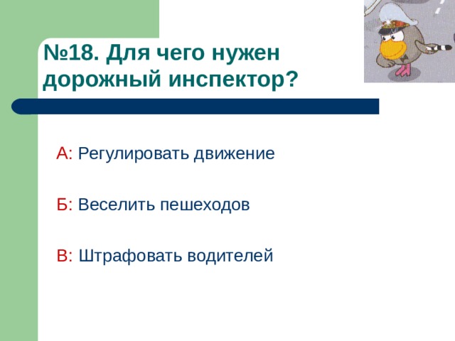 № 18 . Для чего нужен  дорожный инспектор?  А: Регулировать движение Б: Веселить пешеходов В: Штрафовать водителей