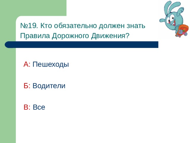 № 19 . Кто обязательно должен знать  Правила Дорожного Движения?  А: Пешеходы Б: Водители В: Все