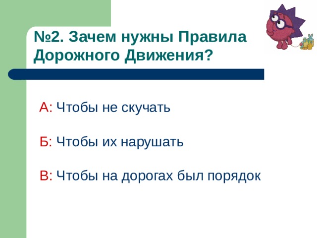 № 2. Зачем нужны Правила Дорожного Движения?  А:  Чтобы не скучать Б:  Чтобы их нарушать В: Чтобы на дорогах был порядок