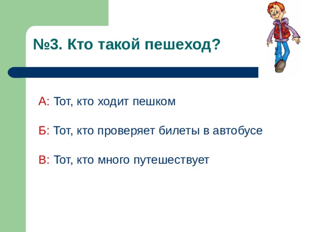 № 3. Кто такой пешеход?  А:  Тот, кто ходит пешком Б:  Тот, кто проверяет билеты в автобусе В: Тот, кто много путешествует