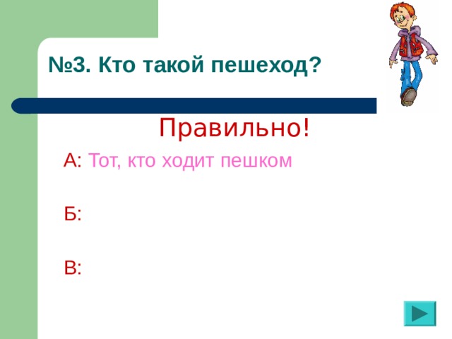 № 3. Кто такой пешеход?  Правильно! А:  Тот, кто ходит пешком  Б:  В: