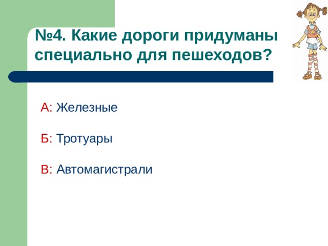 № 4. Какие дороги придуманы специально для пешеходов?  А:  Железные Б:  Тротуары В: Автомагистрали