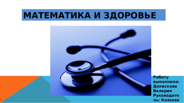 МАТЕМАТИКА И ЗДОРОВЬЕ Работу выполнила: Денискова Валерия Руководитель: Князева О.Н.