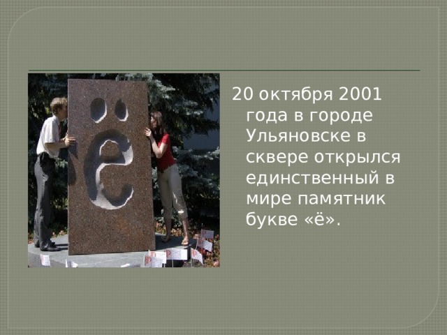 20 октября 2001 года в городе Ульяновске в сквере открылся единственный в мире памятник букве «ё».