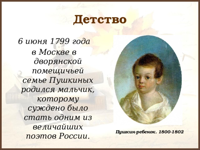 Детство  6 июня 1799 года в Москве в дворянской помещичьей семье Пушкиных родился мальчик, которому суждено было стать одним из величайших поэтов России.  Пушкин-ребенок. 1800-1802