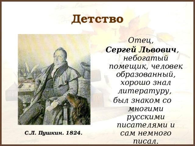 Детство Отец, Сергей Львович , небогатый помещик, человек образованный, хорошо знал литературу, был знаком со многими русскими писателями и сам немного писал. С.Л. Пушкин. 1824.