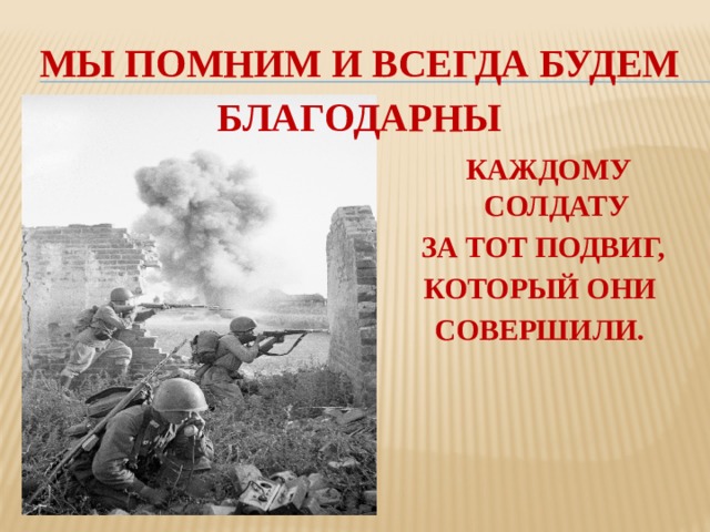 Мы помним и всегда будем благодарны    каждому солдату За тот подвиг, КОТОРЫЙ ОНИ совершили.