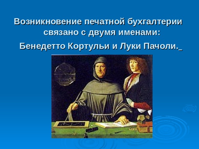 Возникновение печатной бухгалтерии  связано с двумя именами:  Бенедетто Кортульи и Луки Пачоли.