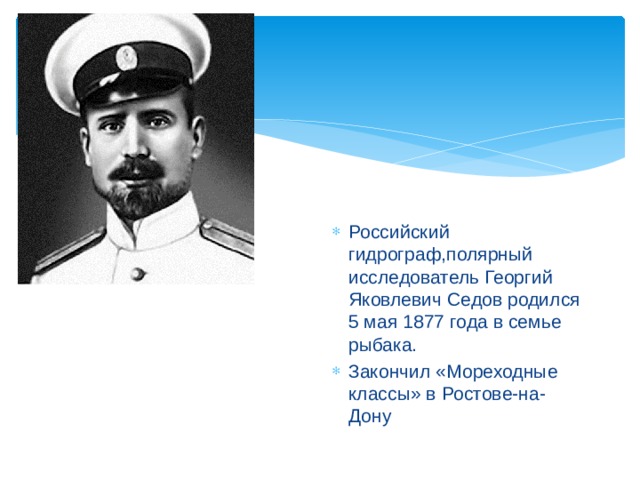 Российский гидрограф,полярный исследователь Георгий Яковлевич Седов родился 5 мая 1877 года в семье рыбака. Закончил «Мореходные классы» в Ростове-на-Дону
