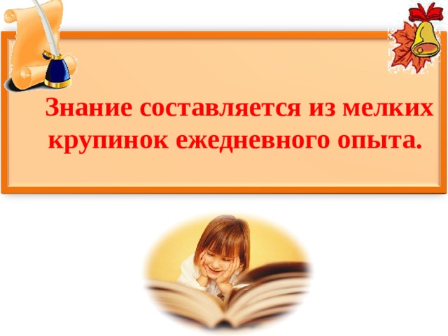 Знание составляется из мелких крупинок ежедневного опыта.