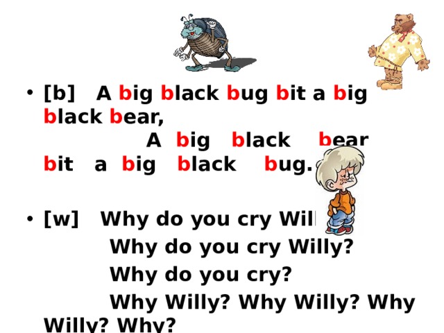 [b] A b ig b lack b ug b it a b ig b lack b ear, A b ig b lack b ear b it a b ig b lack b ug. [w] Why do you cry Willy?