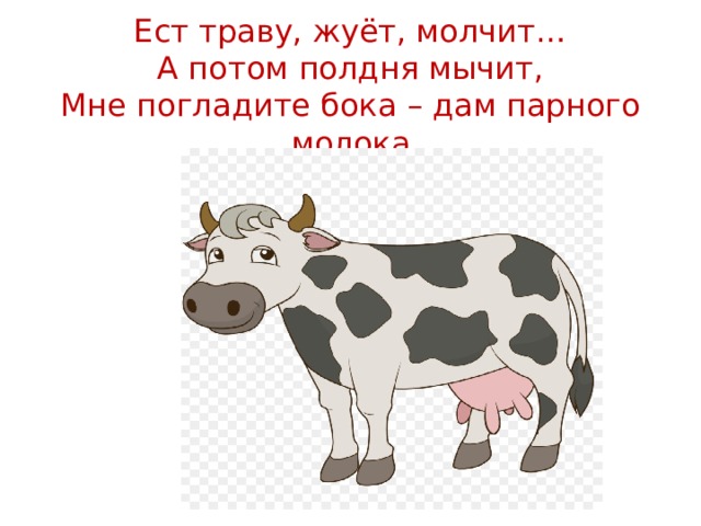 Ест траву, жуёт, молчит…  А потом полдня мычит,  Мне погладите бока – дам парного молока