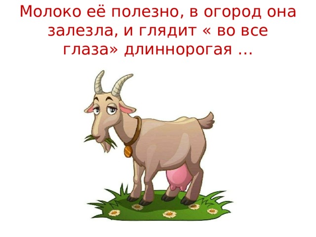 Молоко её полезно, в огород она залезла, и глядит « во все глаза» длиннорогая …