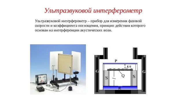 Ультразвуковой интерферометр Ультразвуковой интерферометр – прибор для измерения фазовой скорости и коэффициента поглощения, принцип действия которого основан на интерференции акустических волн.