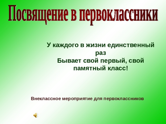 У каждого в жизни единственный раз  Бывает свой первый, свой памятный класс!     Внеклассное мероприятие для первоклассников