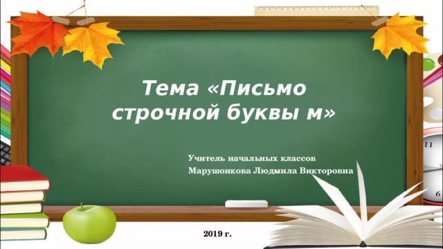 Тема «Письмо строчной буквы м» Учитель начальных классов Марушонкова Людмила Викторовна 2019 г.