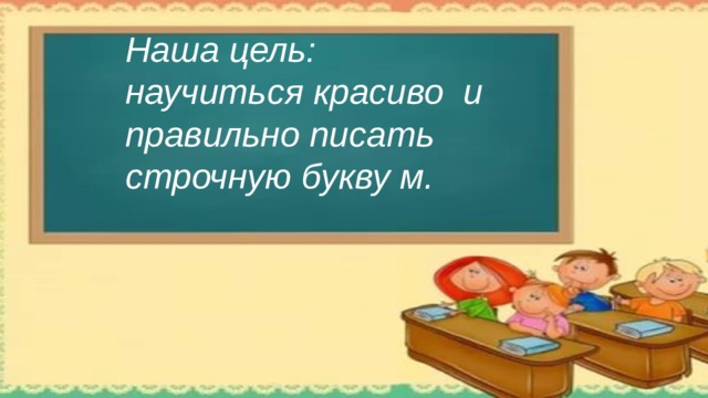 Наша цель: научиться красиво и правильно писать строчную букву м.