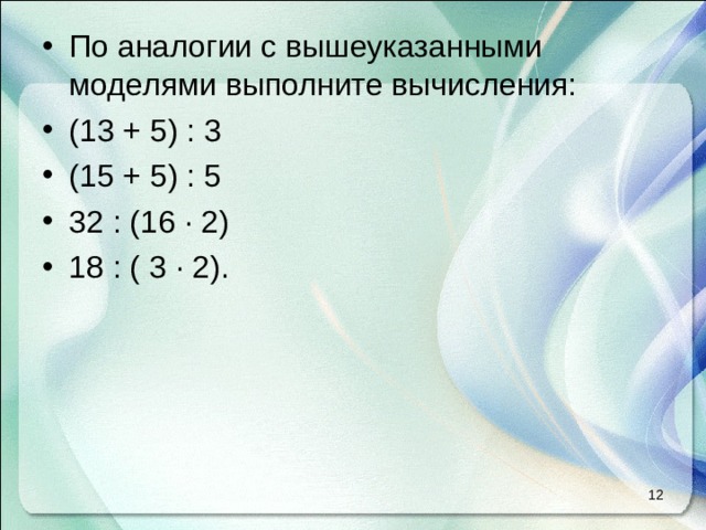 По аналогии с вышеуказанными моделями выполните вычисления: (13 + 5) : 3 (15 + 5) : 5 32 : (16 ∙ 2) 18 : ( 3 ∙ 2).