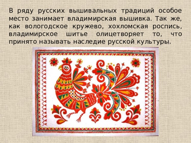В ряду русских вышивальных традиций особое место занимает владимирская вышивка. Так же, как вологодское кружево, хохломская роспись, владимирское шитье олицетворяет то, что принято называть наследие русской культуры.