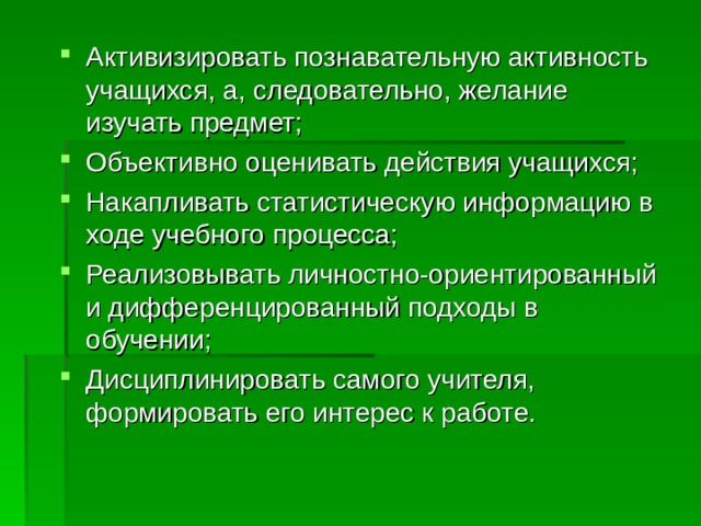 Активизировать познавательную активность учащихся, а, следовательно, желание изучать предмет; Объективно оценивать действия учащихся; Накапливать статистическую информацию в ходе учебного процесса; Реализовывать личностно-ориентированный и дифференцированный подходы в обучении; Дисциплинировать самого учителя, формировать его интерес к работе.