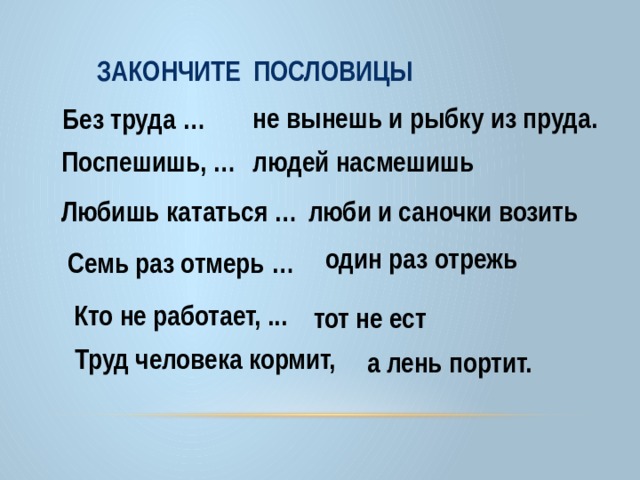 ЗАКОНЧИТЕ ПОСЛОВИЦЫ не вынешь и рыбку из пруда. Без труда … Поспешишь, … людей насмешишь Любишь кататься … люби и саночки возить один раз отрежь Семь раз отмерь … Кто не работает, ... тот не ест Труд человека кормит,  а лень портит.