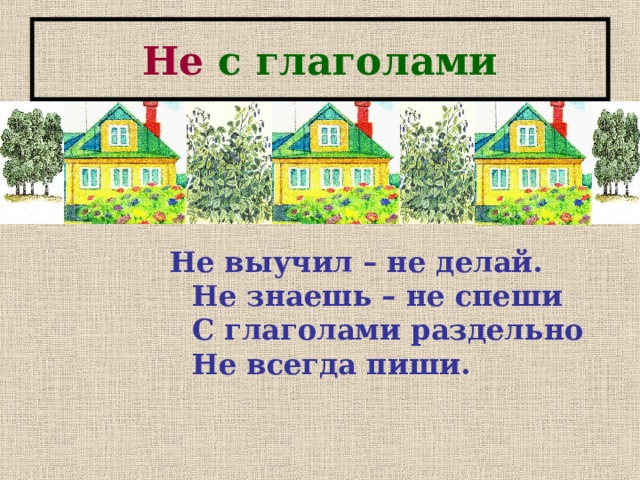 Не с глаголами Не выучил – не делай.  Не знаешь – не спеши  С глаголами раздельно  Не всегда пиши.