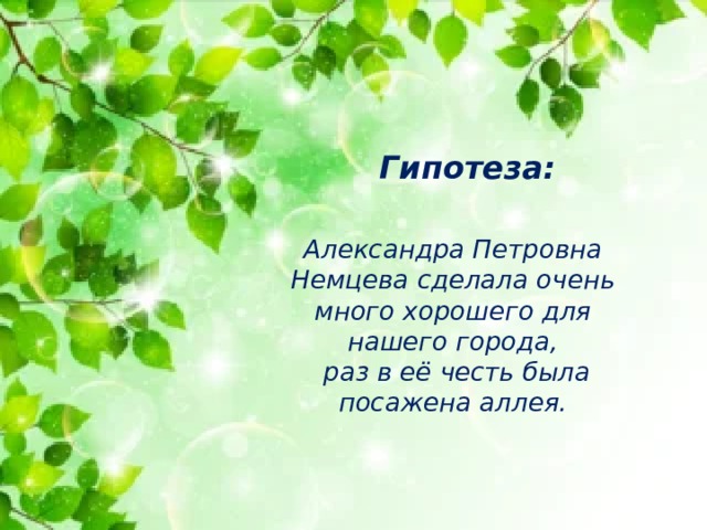 Гипотеза: Александра Петровна Немцева сделала очень много хорошего для нашего города,  раз в её честь была посажена аллея.