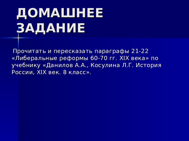 ДОМАШНЕЕ ЗАДАНИЕ  Прочитать и пересказать параграфы 21-22 «Либеральные реформы 60-70 гг. XIX века» по учебнику «Данилов А.А., Косулина Л.Г. История России, XIX век. 8 класс».