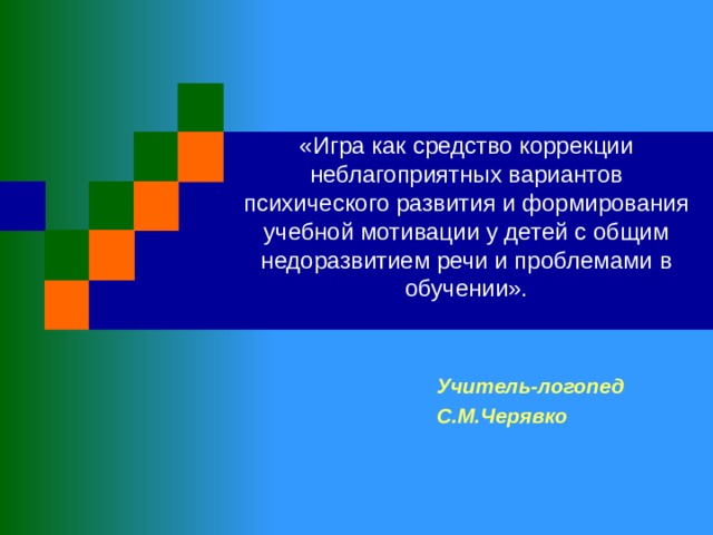 «Игра как средство коррекции неблагоприятных вариантов психического развития и формирования учебной мотивации у детей с общим недоразвитием речи и проблемами в обучении».   Учитель-логопед С.М.Черявко