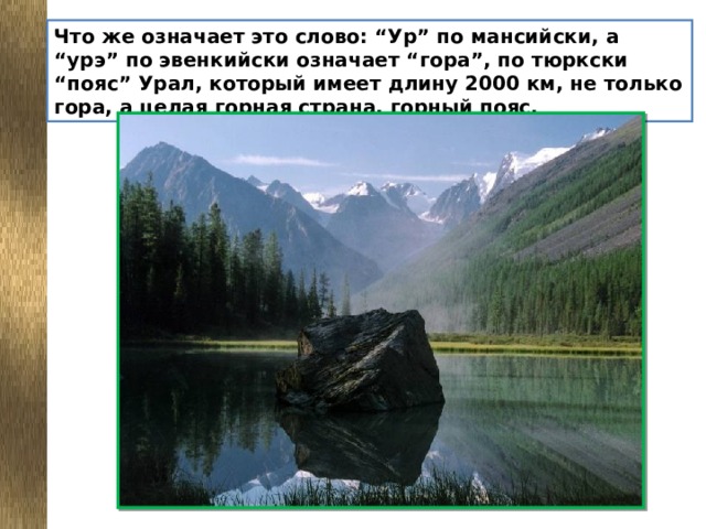 Что же означает это слово: “Ур” по мансийски, а “урэ” по эвенкийски означает “гора”, по тюркски “пояс” Урал, который имеет длину 2000 км, не только гора, а целая горная страна, горный пояс.