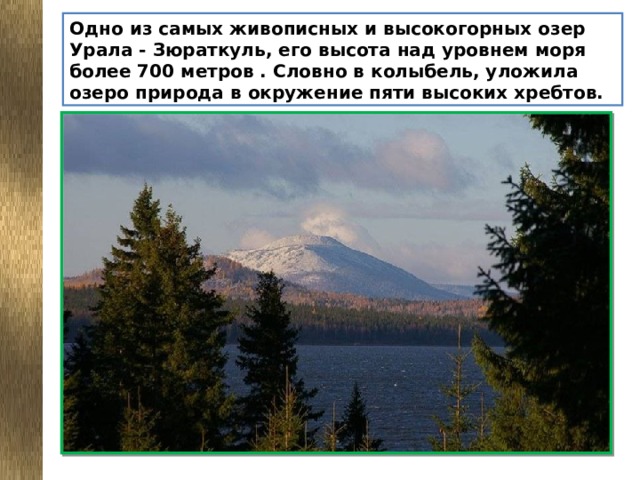 Одно из самых живописных и высокогорных озер Урала - Зюраткуль, его высота над уровнем моря более 700 метров . Словно в колыбель, уложила озеро природа в окружение пяти высоких хребтов.