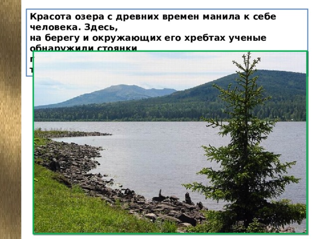 Красота озера с древних времен манила к себе человека. Здесь,  на берегу и окружающих его хребтах ученые обнаружили стоянки  первобытных людей, возраст которых более 17 тысяч лет.