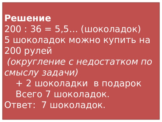 Решение  200 : 36 = 5,5… (шоколадок)  5 шоколадок можно купить на 200 рулей   (округление с недостатком по смыслу задачи)  + 2 шоколадки в подарок  Всего 7 шоколадок.  Ответ: 7 шоколадок.