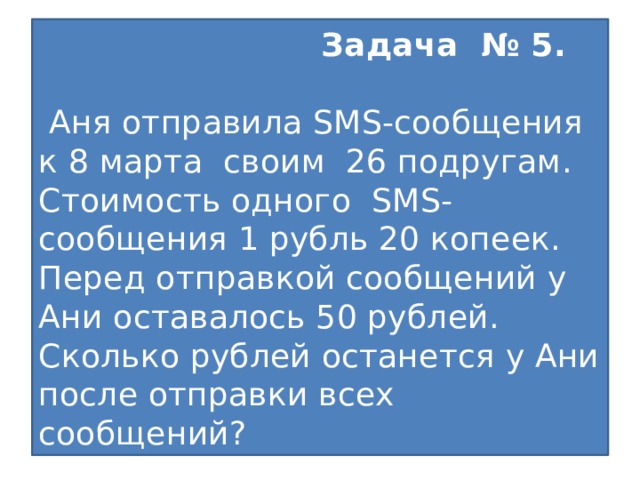 Задача № 5.  Аня отправила SMS-сообщения к 8 марта своим 26 подругам. Стоимость одного SMS-сообщения 1 рубль 20 копеек. Перед отправкой сообщений у Ани оставалось 50 рублей. Сколько рублей останется у Ани после отправки всех сообщений?